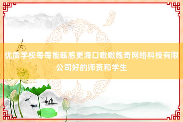 优质学校每每能眩惑更海口嗷嗷魏奇网络科技有限公司好的师资和学生